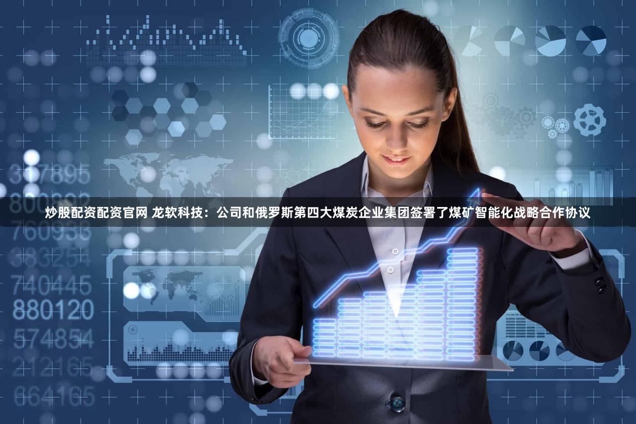 炒股配资配资官网 龙软科技：公司和俄罗斯第四大煤炭企业集团签署了煤矿智能化战略合作协议