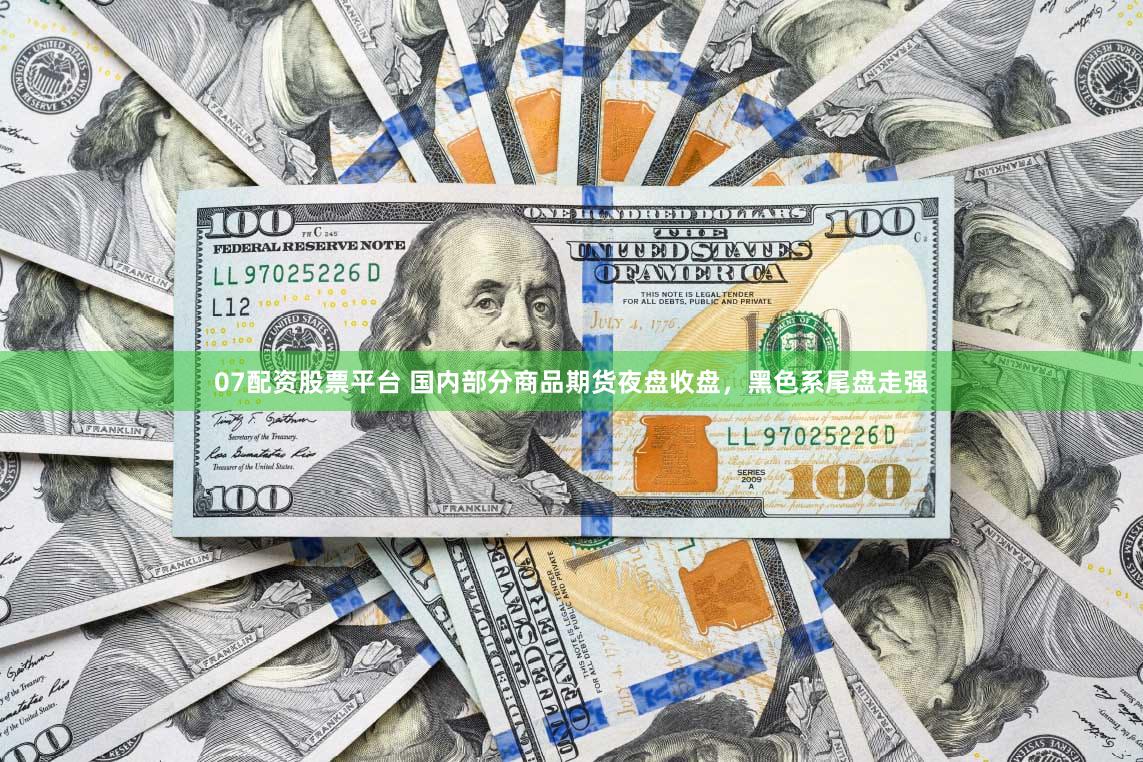 07配资股票平台 国内部分商品期货夜盘收盘，黑色系尾盘走强