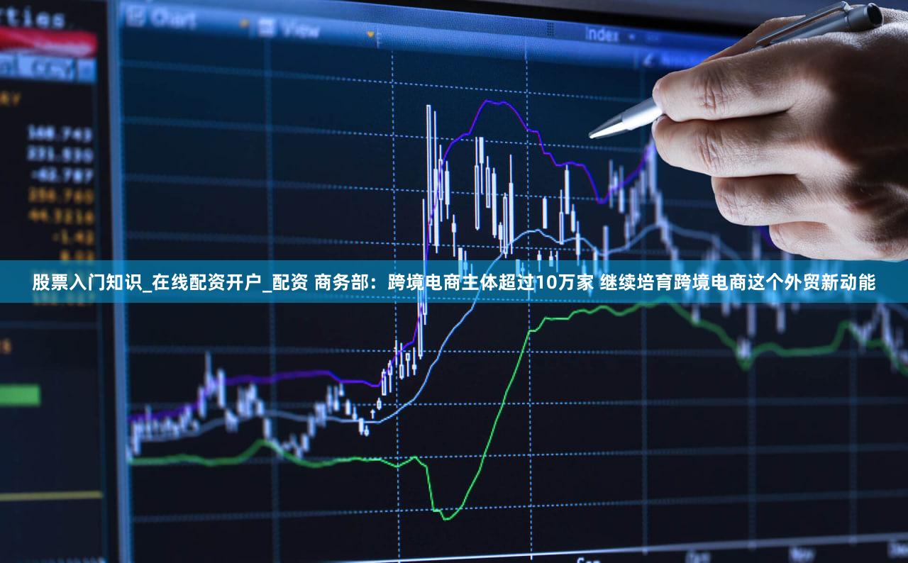 股票入门知识_在线配资开户_配资 商务部:跨境电商主体超过10万家 继续培育跨境电商这个外贸新动能