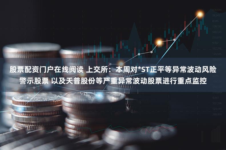 股票配资门户在线阅读 上交所：本周对*ST正平等异常波动风险警示股票 以及天普股份等严重异常波动股票进行重点监控