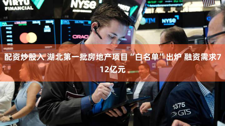 配资炒股入 湖北第一批房地产项目“白名单”出炉 融资需求712亿元