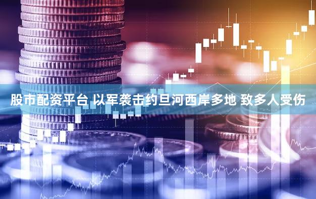 股市配资平台 以军袭击约旦河西岸多地 致多人受伤