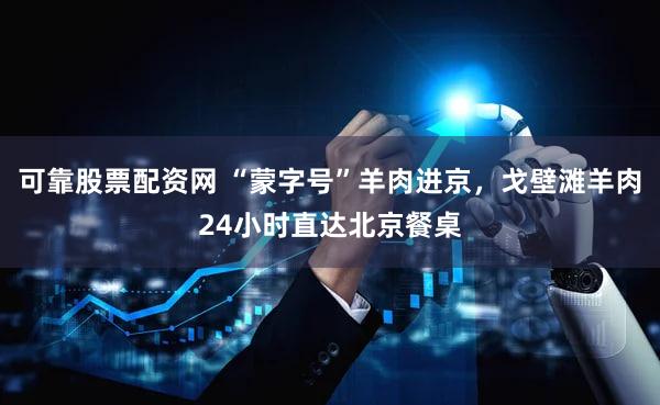可靠股票配资网 “蒙字号”羊肉进京，戈壁滩羊肉24小时直达北京餐桌