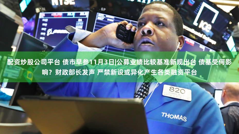 配资炒股公司平台 债市早参11月3日|公募业绩比较基准新规出台 债基受何影响？财政部长发声 严禁新设或异化产生各类融资平台
