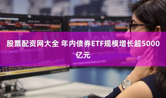 股票配资网大全 年内债券ETF规模增长超5000亿元