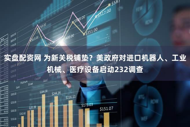 实盘配资网 为新关税铺垫？美政府对进口机器人、工业机械、医疗设备启动232调查