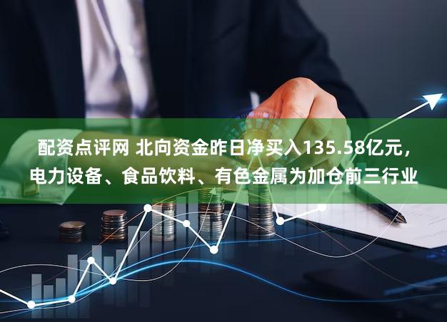 配资点评网 北向资金昨日净买入135.58亿元，电力设备、食品饮料、有色金属为加仓前三行业