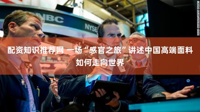 配资知识推荐网 一场“感官之旅”讲述中国高端面料如何走向世界