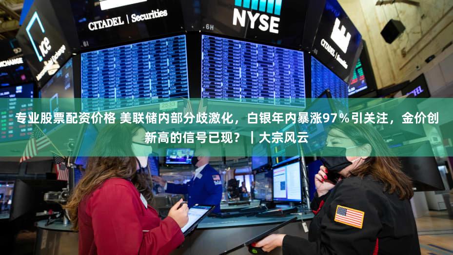 专业股票配资价格 美联储内部分歧激化，白银年内暴涨97％引关注，金价创新高的信号已现？｜大宗风云