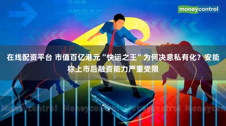 在线配资平台 市值百亿港元“快运之王”为何决意私有化？安能称上市后融资能力严重受限