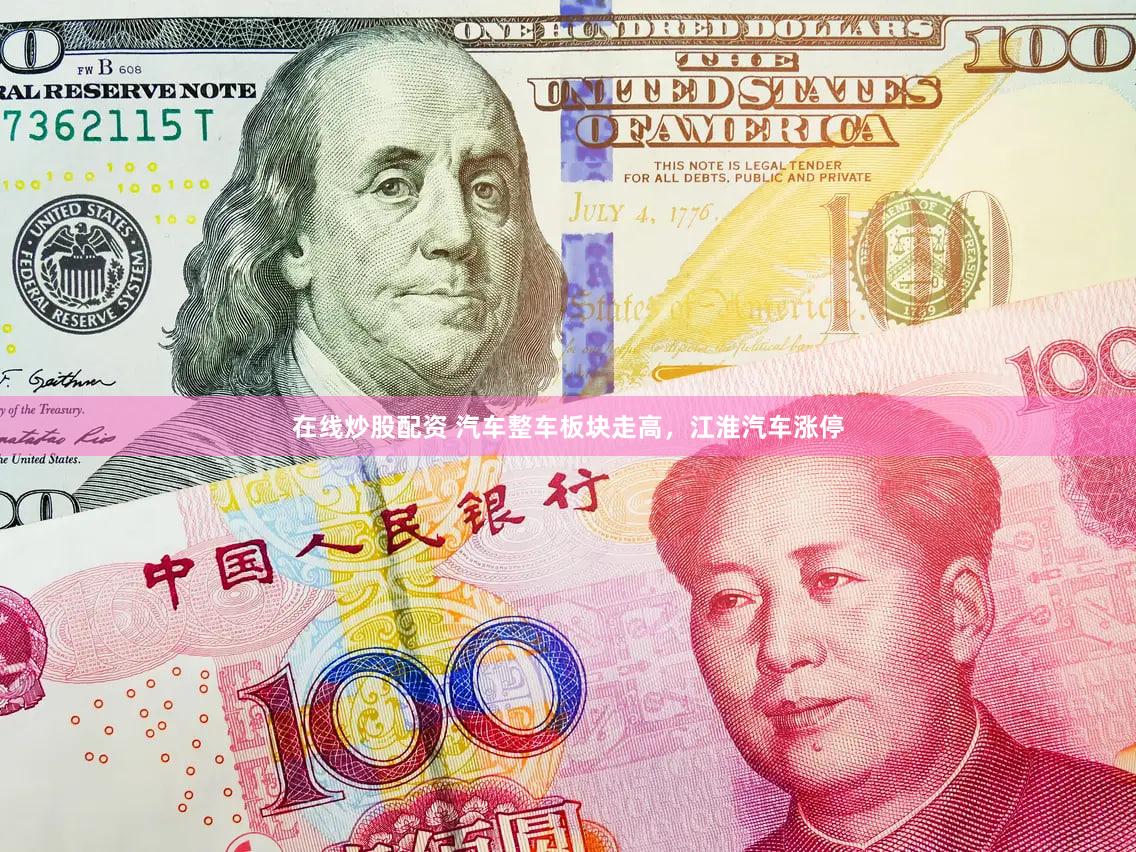 在线炒股配资 汽车整车板块走高，江淮汽车涨停