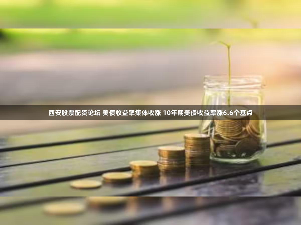 西安股票配资论坛 美债收益率集体收涨 10年期美债收益率涨6.6个基点