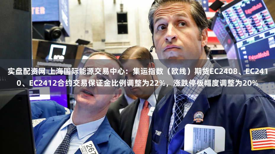 实盘配资网 上海国际能源交易中心：集运指数（欧线）期货EC2408、EC2410、EC2412合约交易保证金比例调整为22%，涨跌停板幅度调整为20%