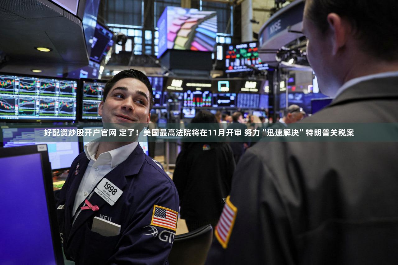 好配资炒股开户官网 定了!美国最高法院将在11月开审 努力“迅速解决”特朗普关税案
