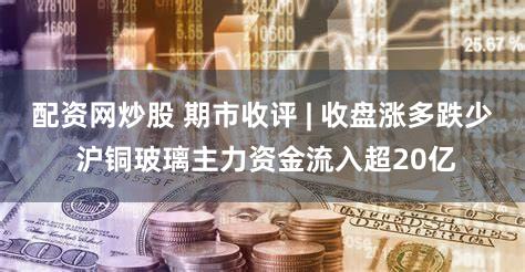 配资网炒股 期市收评 | 收盘涨多跌少 沪铜玻璃主力资金流入超20亿