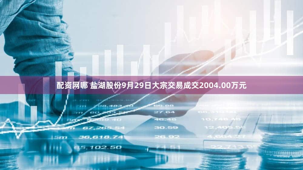 配资网哪 盐湖股份9月29日大宗交易成交2004.00万元