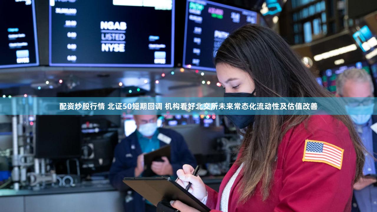 配资炒股行情 北证50短期回调 机构看好北交所未来常态化流动性及估值改善