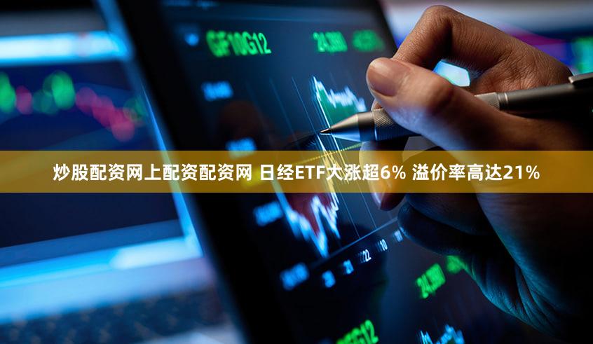 炒股配资网上配资配资网 日经ETF大涨超6% 溢价率高达21%