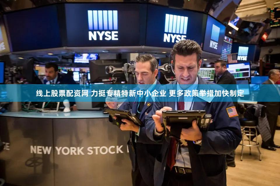 线上股票配资网 力挺专精特新中小企业 更多政策举措加快制定