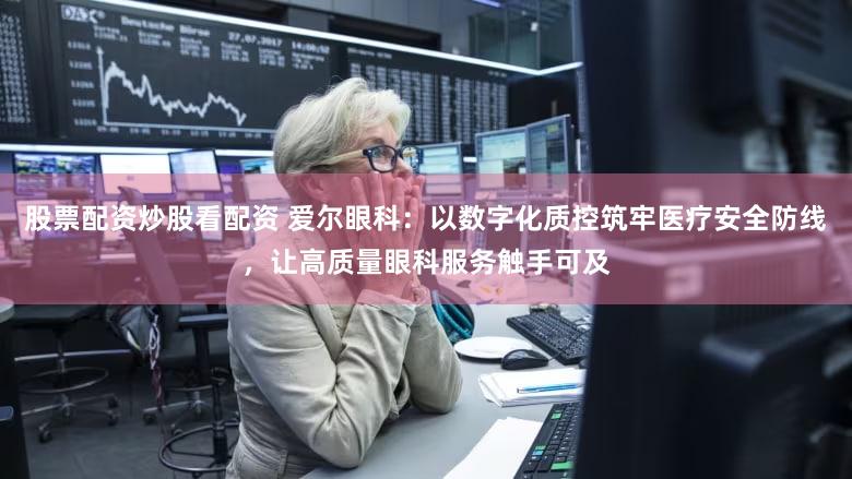 股票配资炒股看配资 爱尔眼科:以数字化质控筑牢医疗安全防线,让高质量眼科服务触手可及