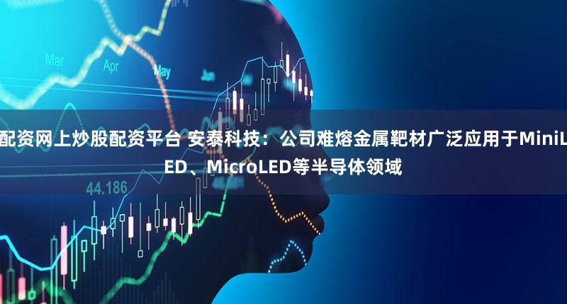 配资网上炒股配资平台 安泰科技:公司难熔金属靶材广泛应用于MiniLED、MicroLED等半导体领域