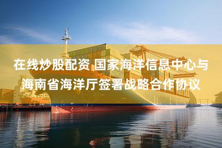 在线炒股配资 国家海洋信息中心与海南省海洋厅签署战略合作协议