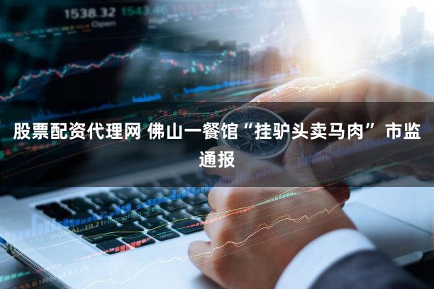 股票配资代理网 佛山一餐馆“挂驴头卖马肉” 市监通报
