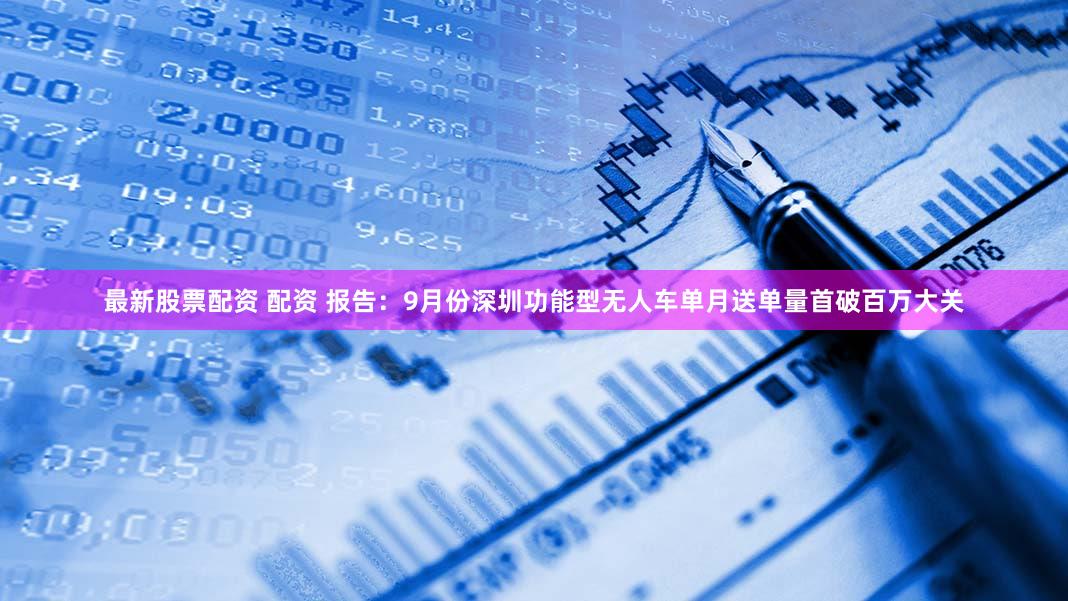 最新股票配资 配资 报告：9月份深圳功能型无人车单月送单量首破百万大关