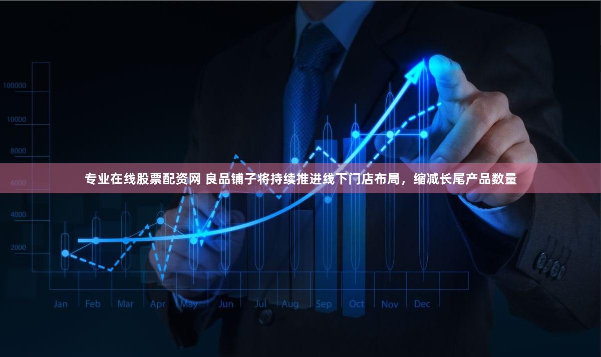 专业在线股票配资网 良品铺子将持续推进线下门店布局，缩减长尾产品数量