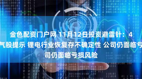 金色配资门户网 11月12日投资避雷针：4连板人气股提示 锂电行业恢复存不确定性 公司仍面临亏损风险