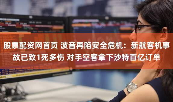 股票配资网首页 波音再陷安全危机：新航客机事故已致1死多伤 对手空客拿下沙特百亿订单