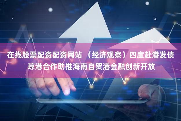 在线股票配资配资网站 （经济观察）四度赴港发债 琼港合作助推海南自贸港金融创新开放