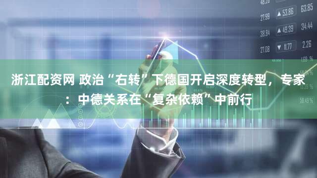 浙江配资网 政治“右转”下德国开启深度转型，专家：中德关系在“复杂依赖”中前行