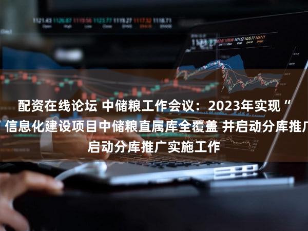 配资在线论坛 中储粮工作会议：2023年实现“技防技控”信息化建设项目中储粮直属库全覆盖 并启动分库推广实施工作