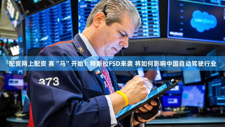 配资网上配资 赛“马”开始！特斯拉FSD来袭 将如何影响中国自动驾驶行业