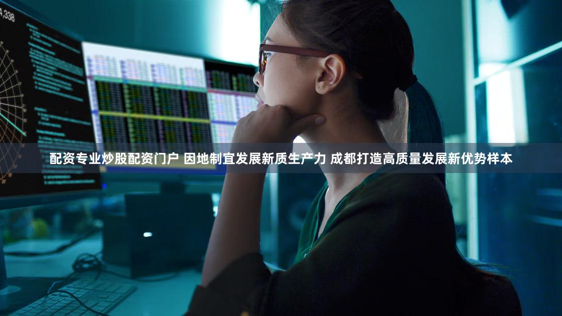 配资专业炒股配资门户 因地制宜发展新质生产力 成都打造高质量发展新优势样本
