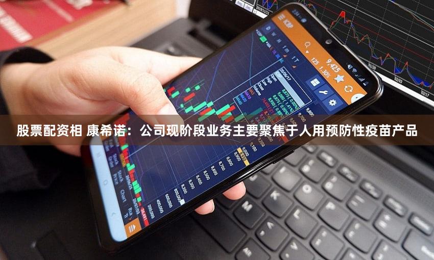 股票配资相 康希诺：公司现阶段业务主要聚焦于人用预防性疫苗产品