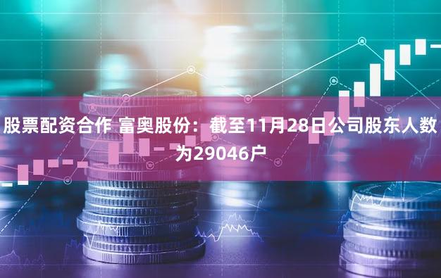 股票配资合作 富奥股份：截至11月28日公司股东人数为29046户