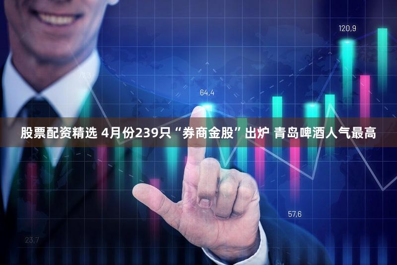 股票配资精选 4月份239只“券商金股”出炉 青岛啤酒人气最高