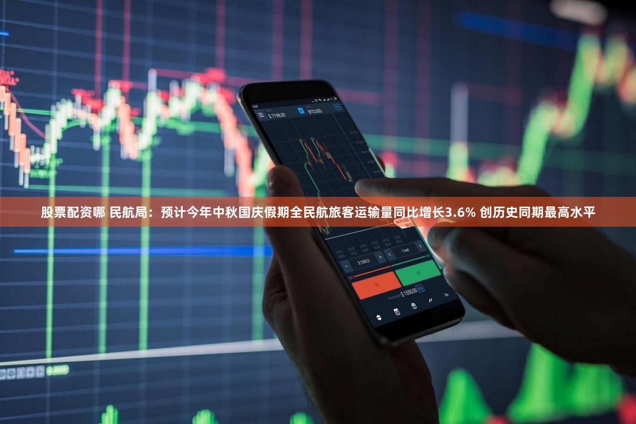 股票配资哪 民航局：预计今年中秋国庆假期全民航旅客运输量同比增长3.6% 创历史同期最高水平