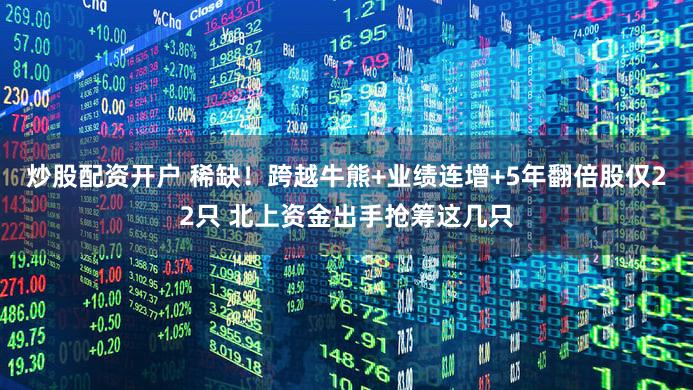 炒股配资开户 稀缺！跨越牛熊+业绩连增+5年翻倍股仅22只 北上资金出手抢筹这几只