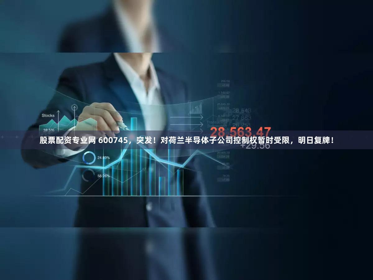 股票配资专业网 600745，突发！对荷兰半导体子公司控制权暂时受限，明日复牌！