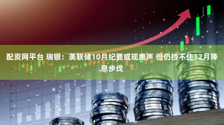 配资网平台 瑞银：美联储10月纪要或现鹰声 但仍挡不住12月降息步伐