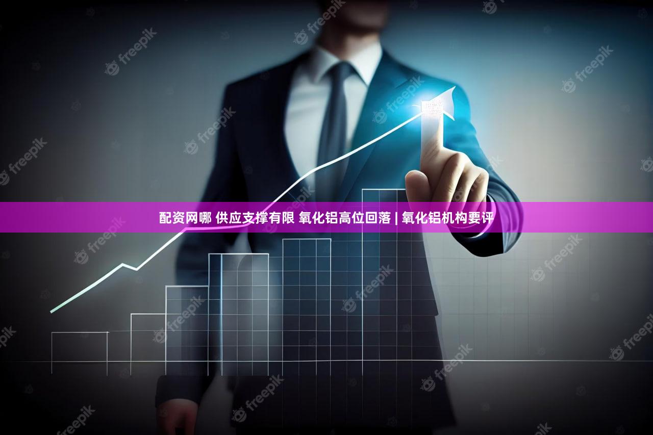 配资网哪 供应支撑有限 氧化铝高位回落 | 氧化铝机构要评