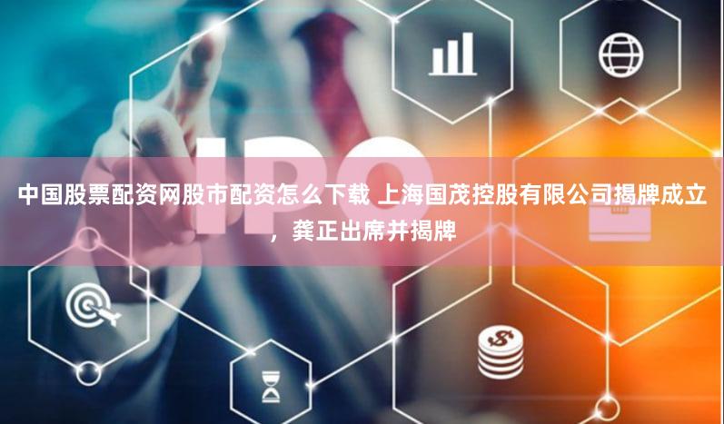 中国股票配资网股市配资怎么下载 上海国茂控股有限公司揭牌成立,龚正出席并揭牌