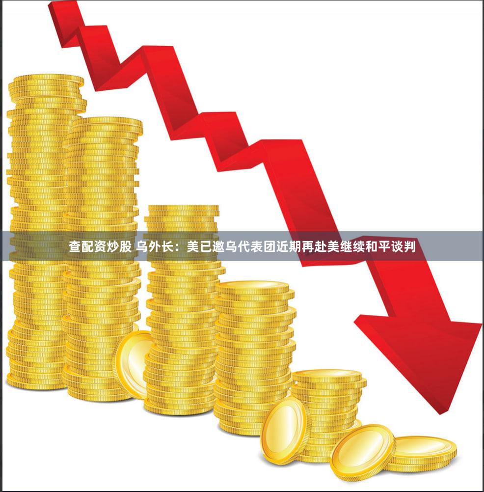 查配资炒股 乌外长：美已邀乌代表团近期再赴美继续和平谈判