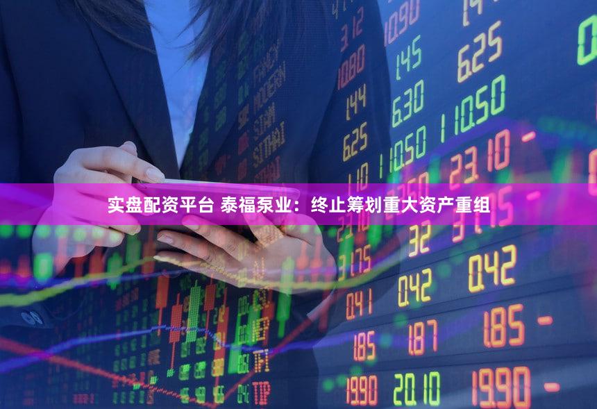 实盘配资平台 泰福泵业：终止筹划重大资产重组