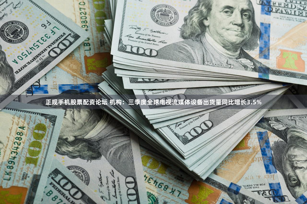 正规手机股票配资论坛 机构：三季度全球电视流媒体设备出货量同比增长3.5%