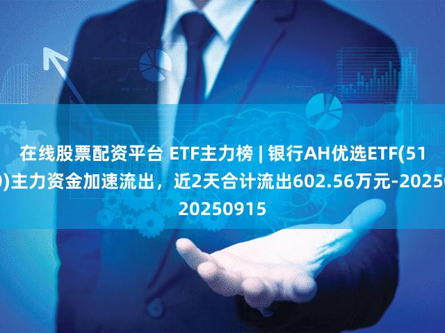 在线股票配资平台 ETF主力榜 | 银行AH优选ETF(517900)主力资金加速流出，近2天合计流出602.56万元-20250915