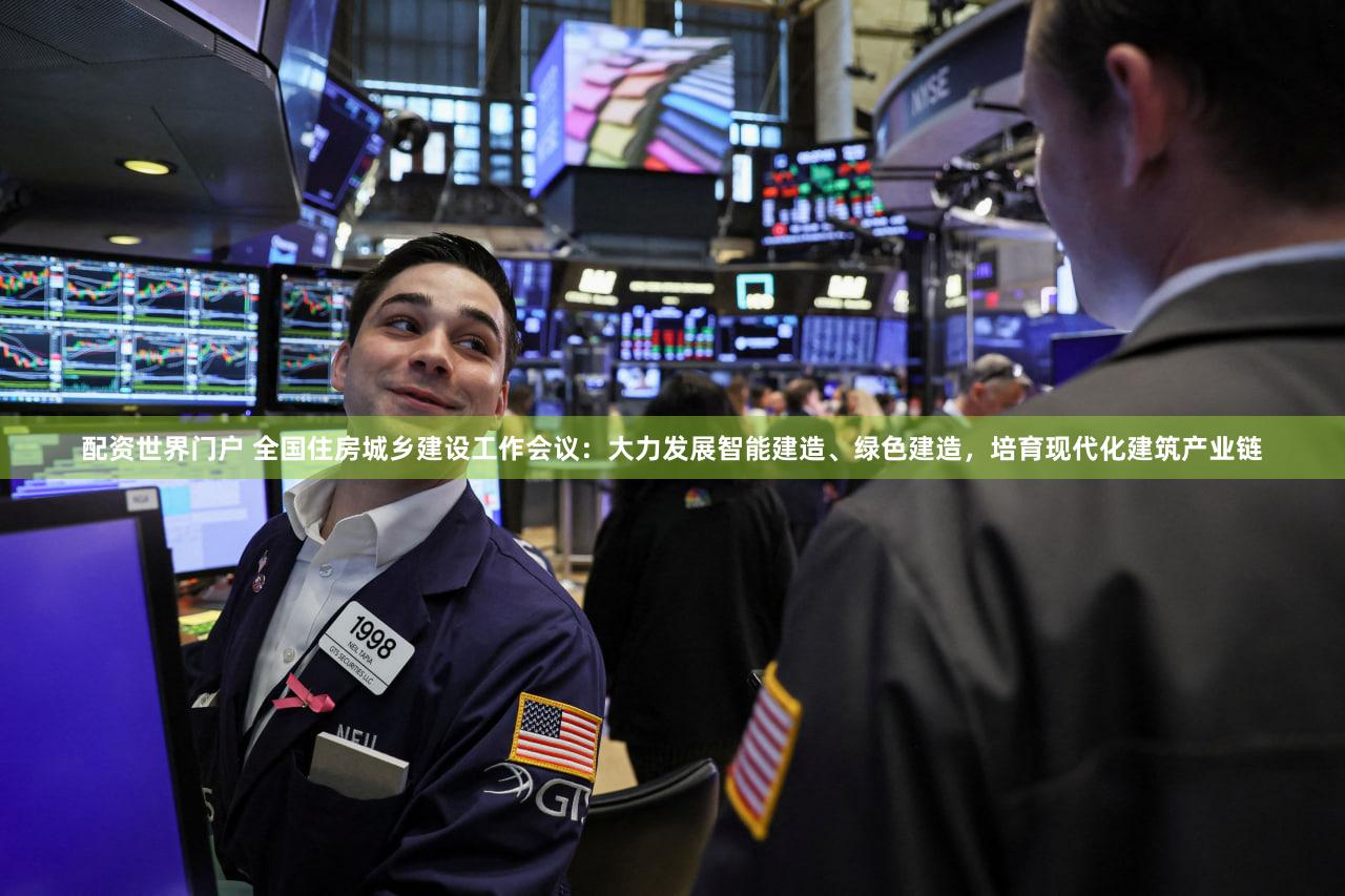 配资世界门户 全国住房城乡建设工作会议：大力发展智能建造、绿色建造，培育现代化建筑产业链